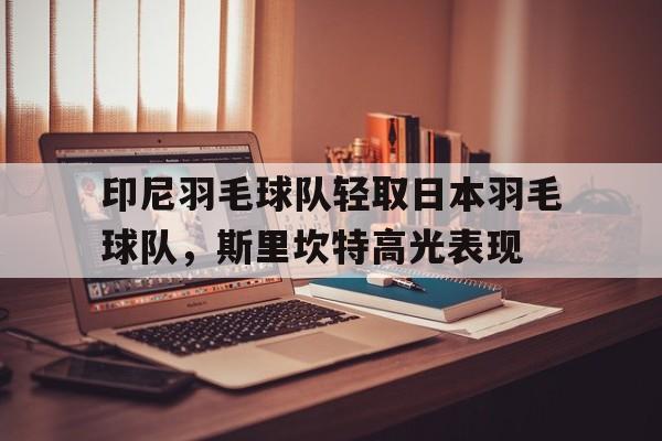 印尼羽毛球队轻取日本羽毛球队，斯里坎特高光表现的简单介绍